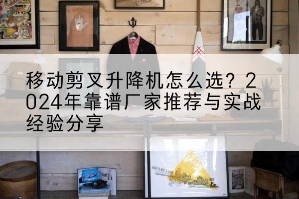 远安升降平台厂家推荐-移动剪叉升降机怎么选?2024年靠谱厂家推荐与实战经验分享