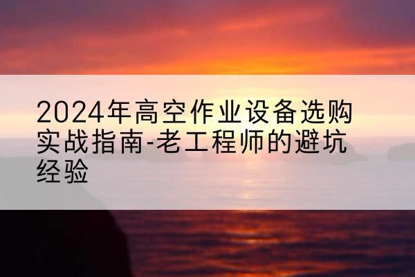 远安高空作业升降机厂家推荐-2024年高空作业设备选购实战指南-老工程师的避坑经验