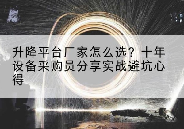 远安升降平台厂家-怎么选？十年设备采购员分享实战避坑心得