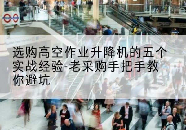 远安高空作业升降机厂家-选购高空作业升降机的五个实战经验-老采购手把手教你避坑