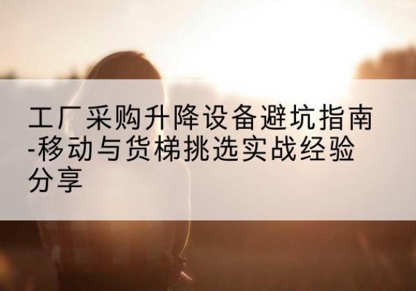 远安移动式升降机怎么选-工厂采购升降设备避坑指南-移动与货梯挑选实战经验分享