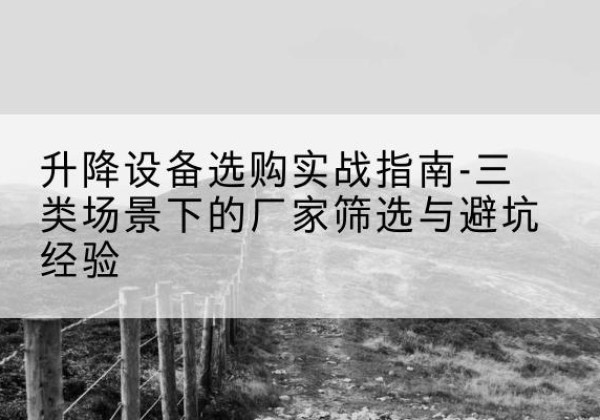 远安移动式升降机厂家推荐-升降设备选购实战指南-三类场景下的厂家筛选与避坑经验
