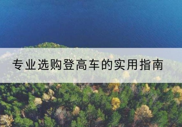 远安电动登高车厂家推荐-专业选购登高车的实用指南