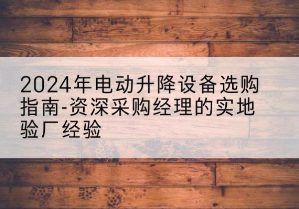 远安电动剪叉升降平台厂家-2024年电动升降设备选购指南-资深采购经理的实地验厂经验