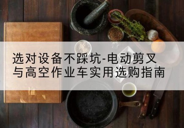远安电动剪叉升降平台怎么选-选对设备不踩坑-电动剪叉与高空作业车实用选购指南