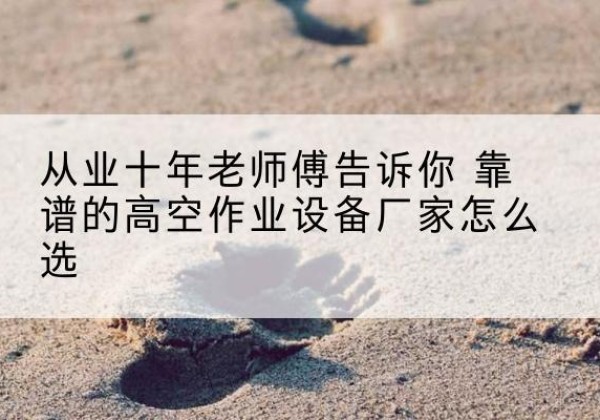 远安高空作业升降机厂家推荐-从业十年老师傅告诉你 靠谱的高空作业设备厂家怎么选