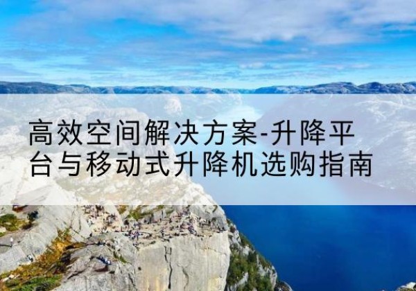 远安升降平台厂家-*空间解决方案-升降平台与移动式升降机选购指南