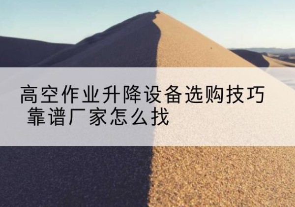 远安电动升降平台厂家推荐-高空作业升降设备选购技巧 靠谱厂家怎么找