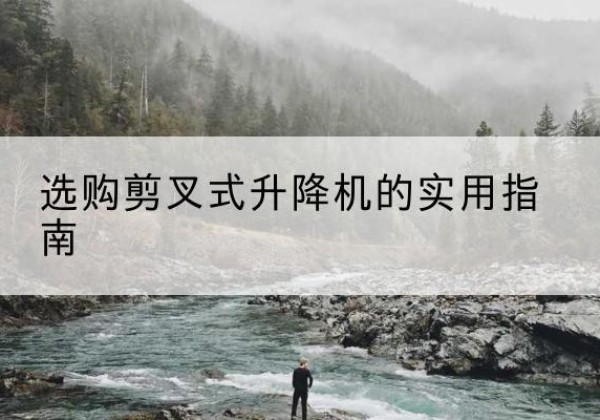 远安剪叉式升降机怎么选-选购剪叉式升降机的实用指南